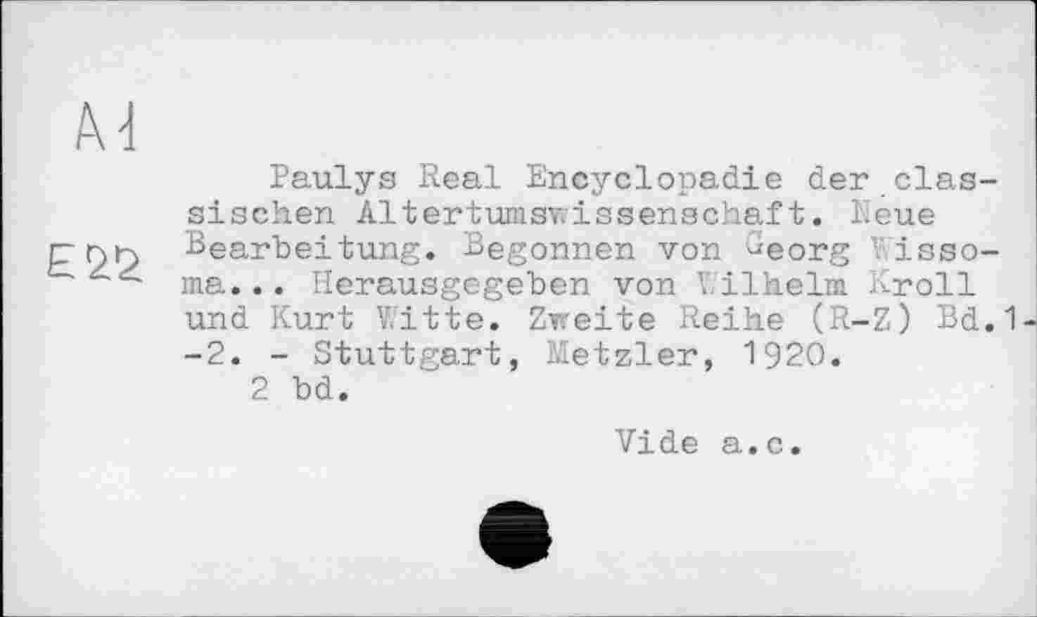 ﻿Paulys Real Encyclopädie der elastischen Altertumswissenschaft. Neue Bearbeitung. Begonnen von Georg V.isso-ma... Herausgegeben von ’< ilhelm Kroll und Kurt Witte. Zweite Reihe (R-Z) Bd.1 -2. - Stuttgart, Metzler, 1920.
2 bd.
Vide a.c.